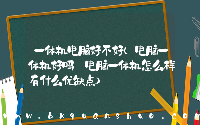一体机电脑好不好(电脑一体机好吗 电脑一体机怎么样有什么优缺点)